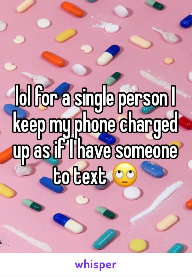 lol for a single person I keep my phone charged up as if I have someone to text 🙄