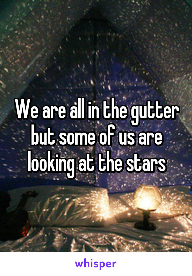 We are all in the gutter but some of us are looking at the stars