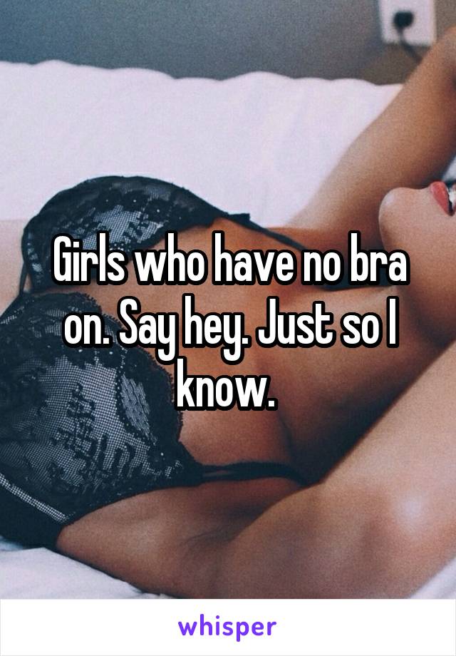 Girls who have no bra on. Say hey. Just so I know. 