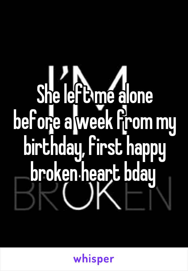 She left me alone before a week from my birthday, first happy broken heart bday 