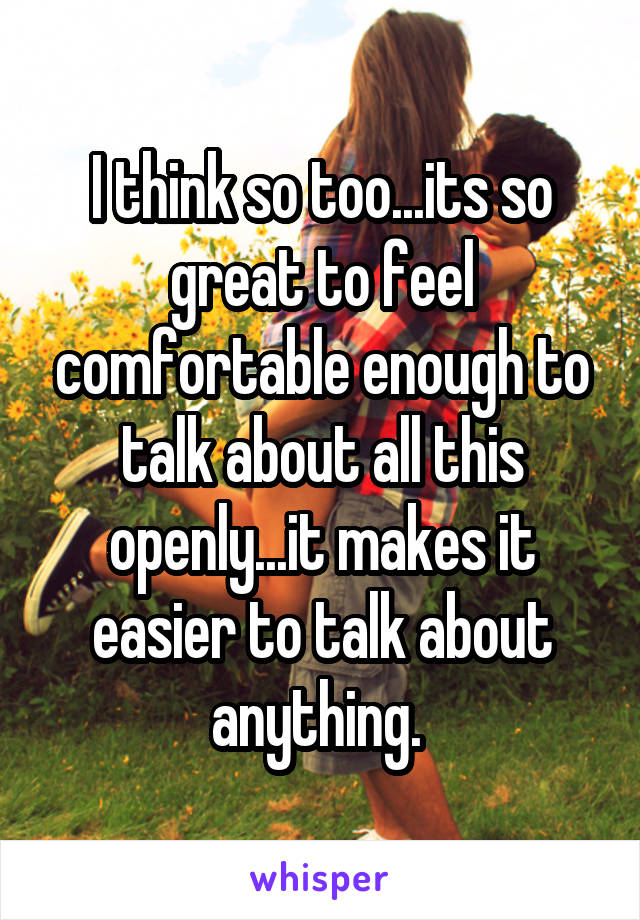 I think so too...its so great to feel comfortable enough to talk about all this openly...it makes it easier to talk about anything. 