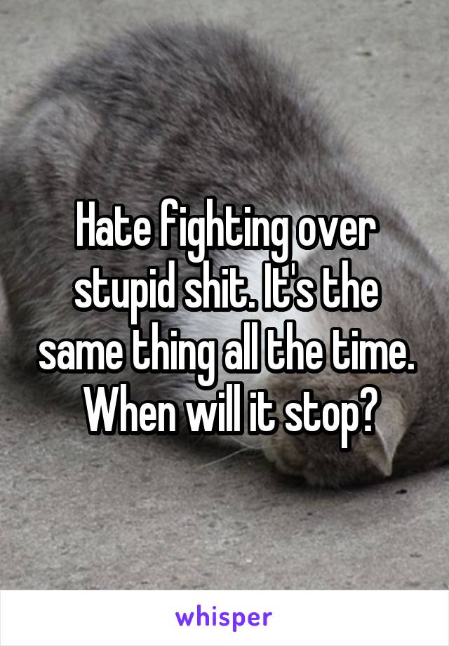 Hate fighting over stupid shit. It's the same thing all the time.
 When will it stop?