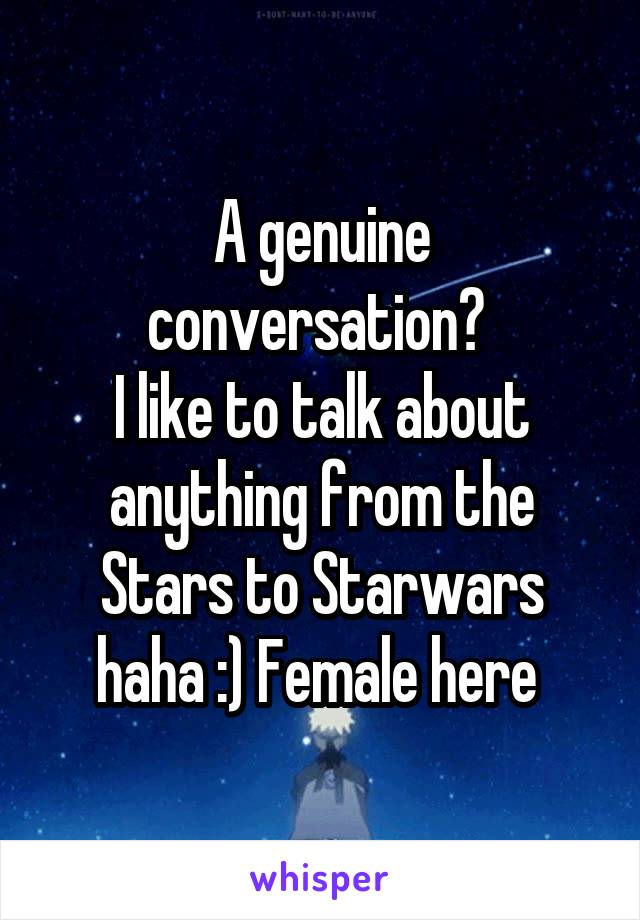 A genuine conversation? 
I like to talk about anything from the Stars to Starwars haha :) Female here 