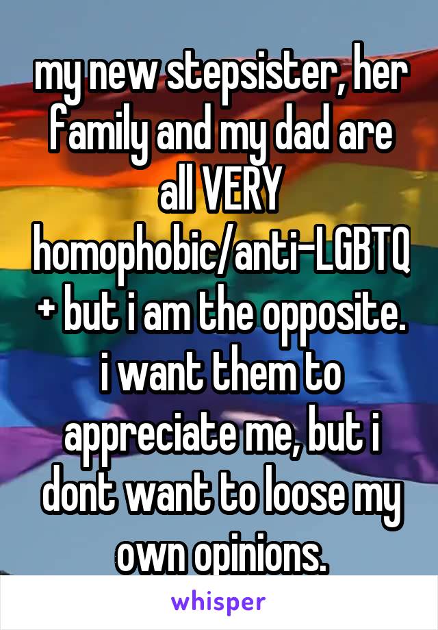 my new stepsister, her family and my dad are all VERY homophobic/anti-LGBTQ+ but i am the opposite. i want them to appreciate me, but i dont want to loose my own opinions.