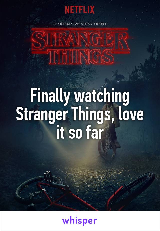 Finally watching Stranger Things, love it so far