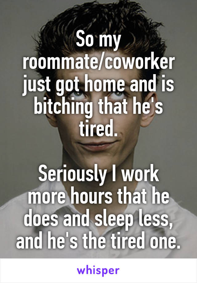 So my roommate/coworker just got home and is bitching that he's tired.

Seriously I work more hours that he does and sleep less, and he's the tired one.