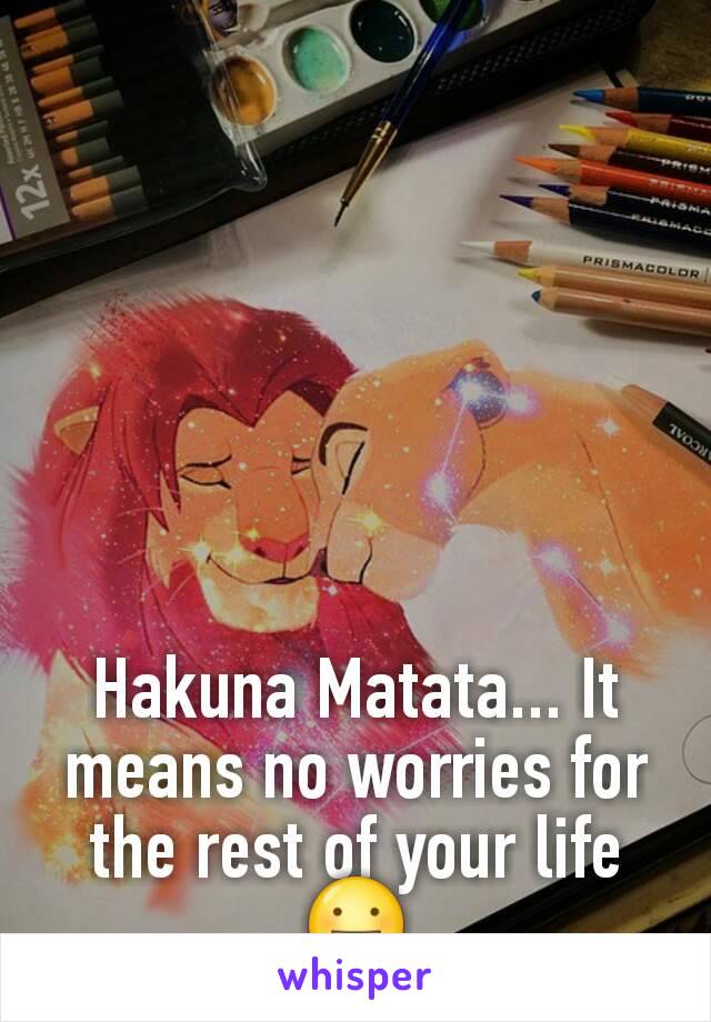 Hakuna Matata... It means no worries for the rest of your life
😀