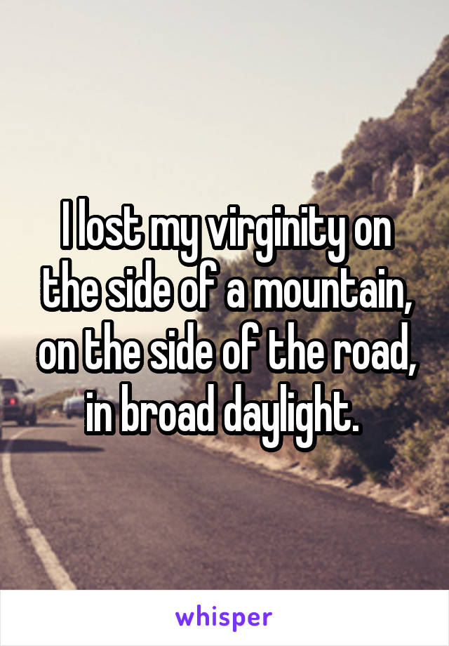 I lost my virginity on the side of a mountain, on the side of the road, in broad daylight. 