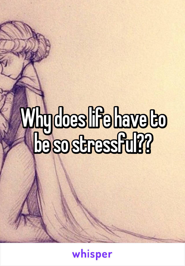 Why does life have to be so stressful??