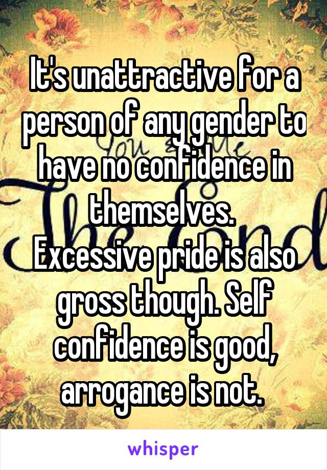 It's unattractive for a person of any gender to have no confidence in themselves. 
Excessive pride is also gross though. Self confidence is good, arrogance is not. 