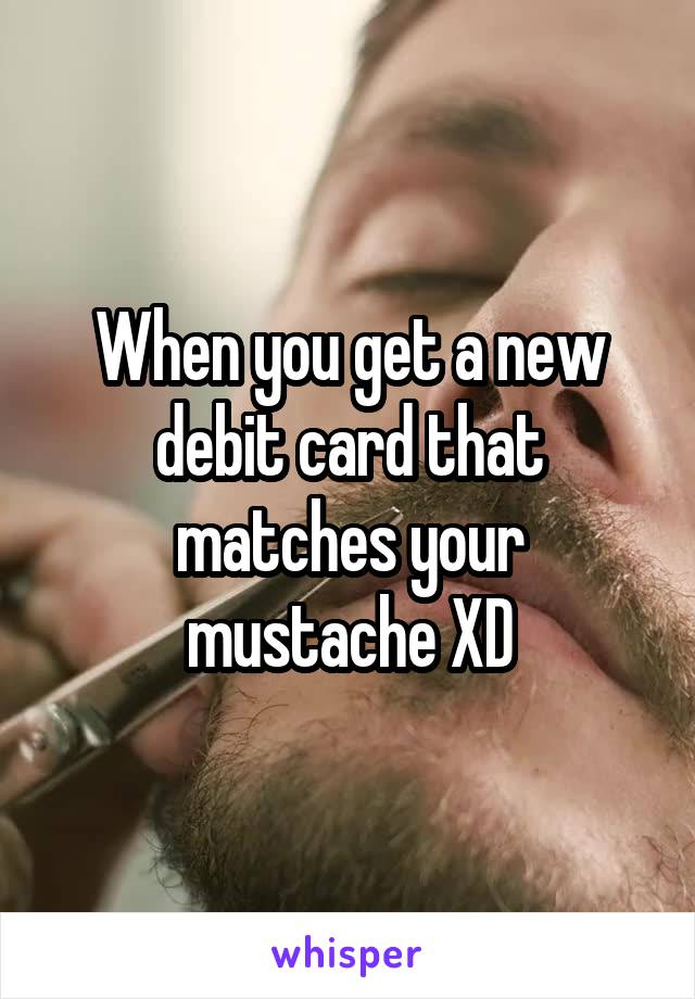 When you get a new debit card that matches your mustache XD