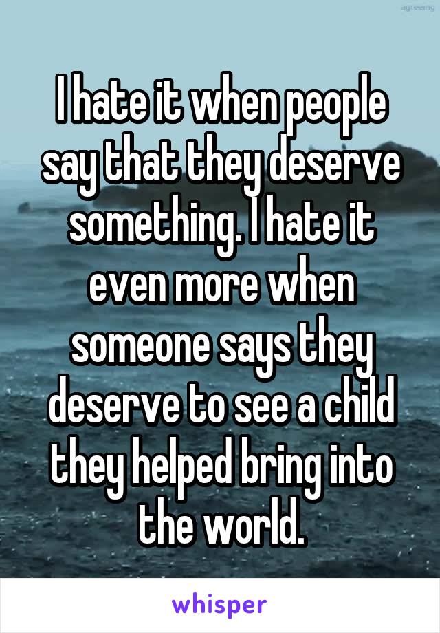 I hate it when people say that they deserve something. I hate it even more when someone says they deserve to see a child they helped bring into the world.