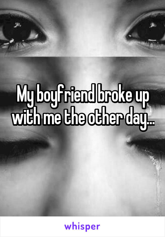 My boyfriend broke up with me the other day... 