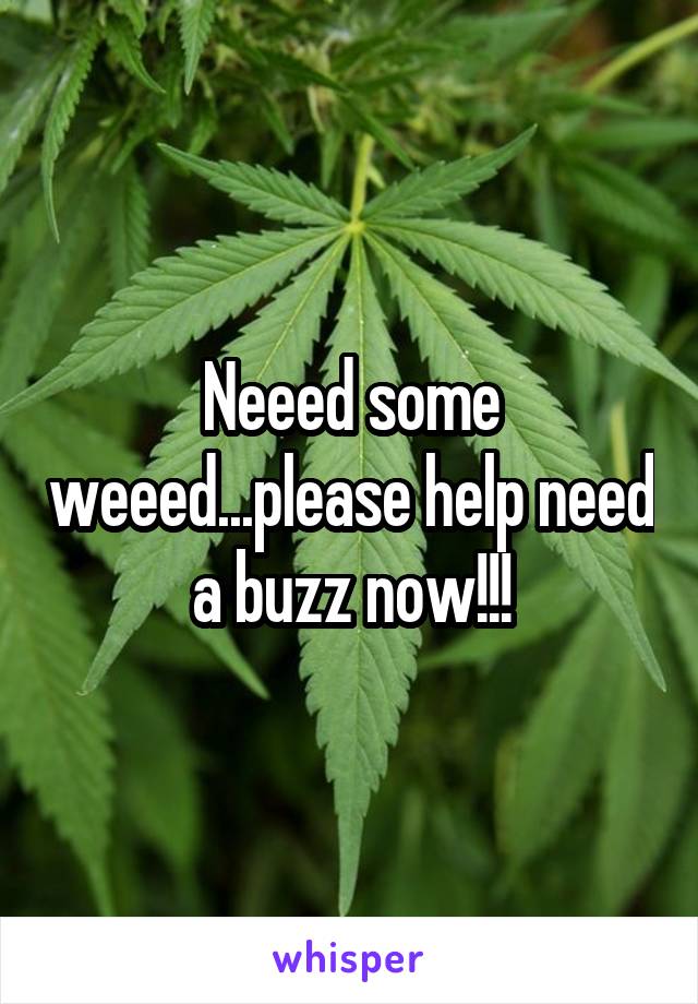 Neeed some weeed...please help need a buzz now!!!