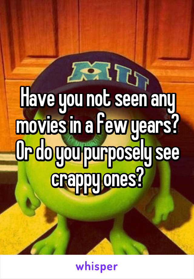 Have you not seen any movies in a few years? Or do you purposely see crappy ones?