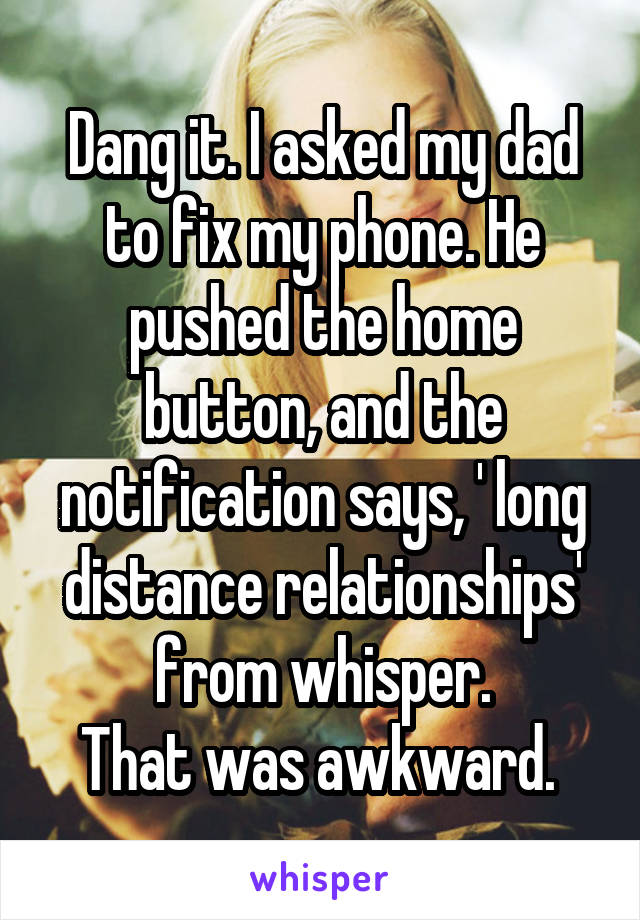 Dang it. I asked my dad to fix my phone. He pushed the home button, and the notification says, ' long distance relationships' from whisper.
That was awkward. 