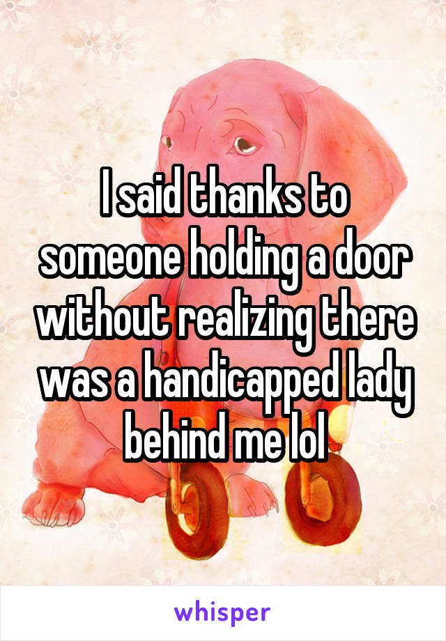 I said thanks to someone holding a door without realizing there was a handicapped lady behind me lol