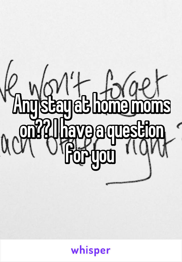 Any stay at home moms on?? I have a question for you 