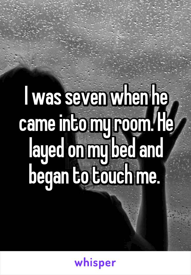 I was seven when he came into my room. He layed on my bed and began to touch me. 