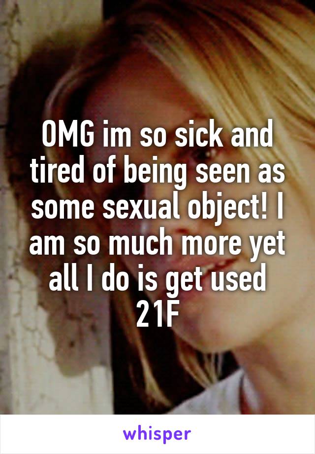 OMG im so sick and tired of being seen as some sexual object! I am so much more yet all I do is get used
21F