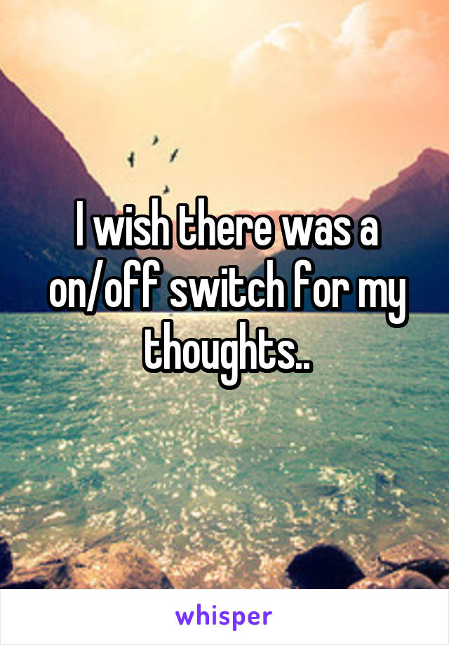 I wish there was a on/off switch for my thoughts..
