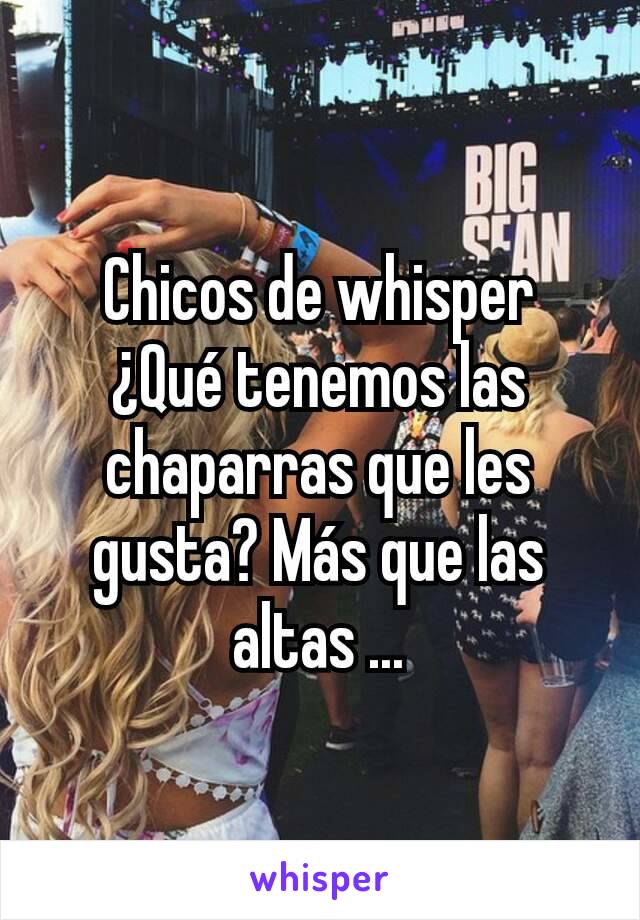 Chicos de whisper
¿Qué tenemos las chaparras que les gusta? Más que las altas ...