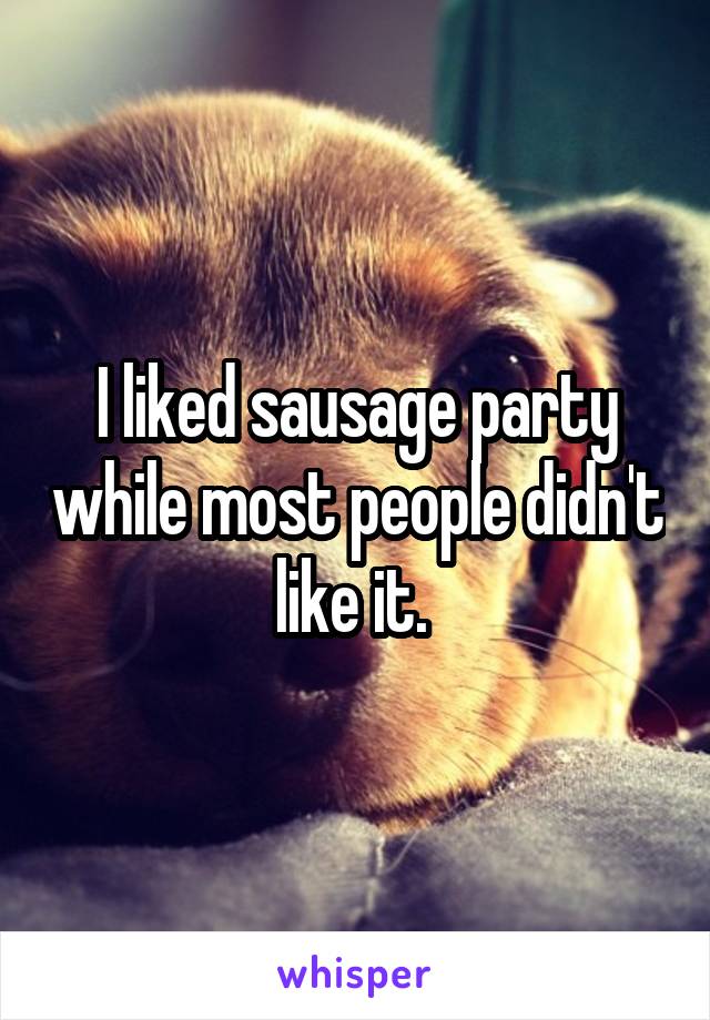 I liked sausage party while most people didn't like it. 