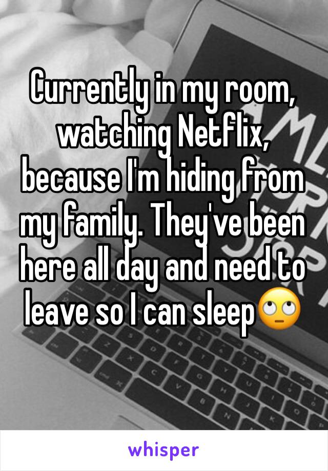 Currently in my room, watching Netflix, because I'm hiding from my family. They've been here all day and need to leave so I can sleep🙄