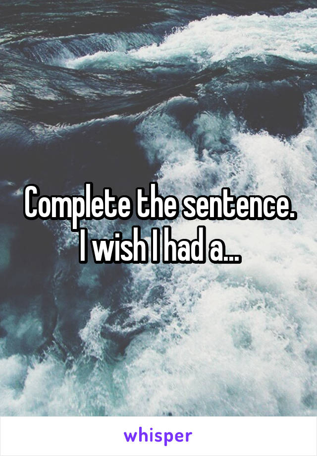 Complete the sentence.
I wish I had a...