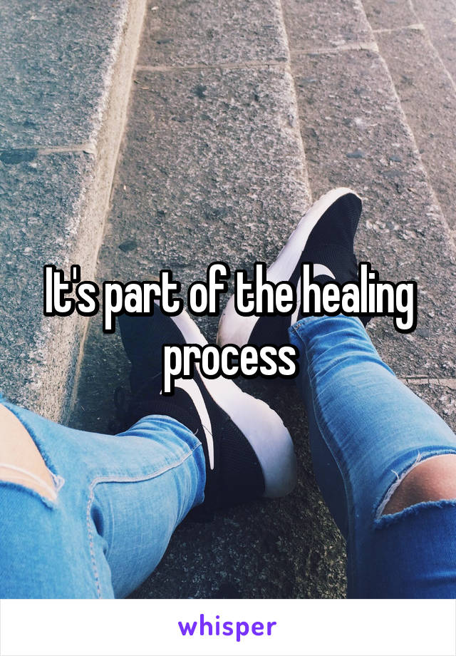 It's part of the healing process