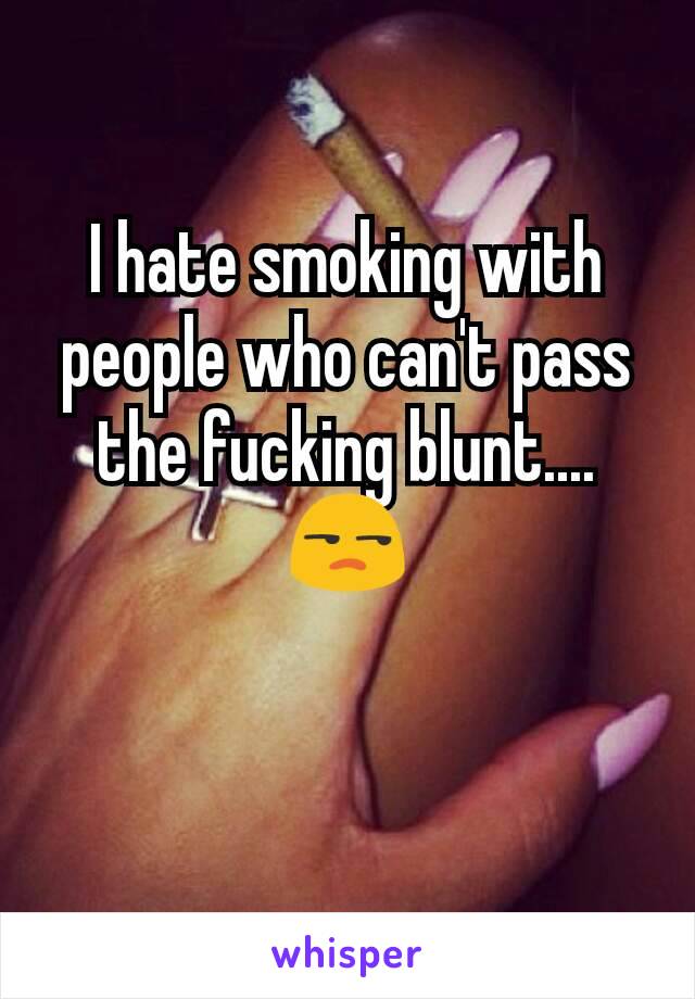 I hate smoking with people who can't pass the fucking blunt....😒