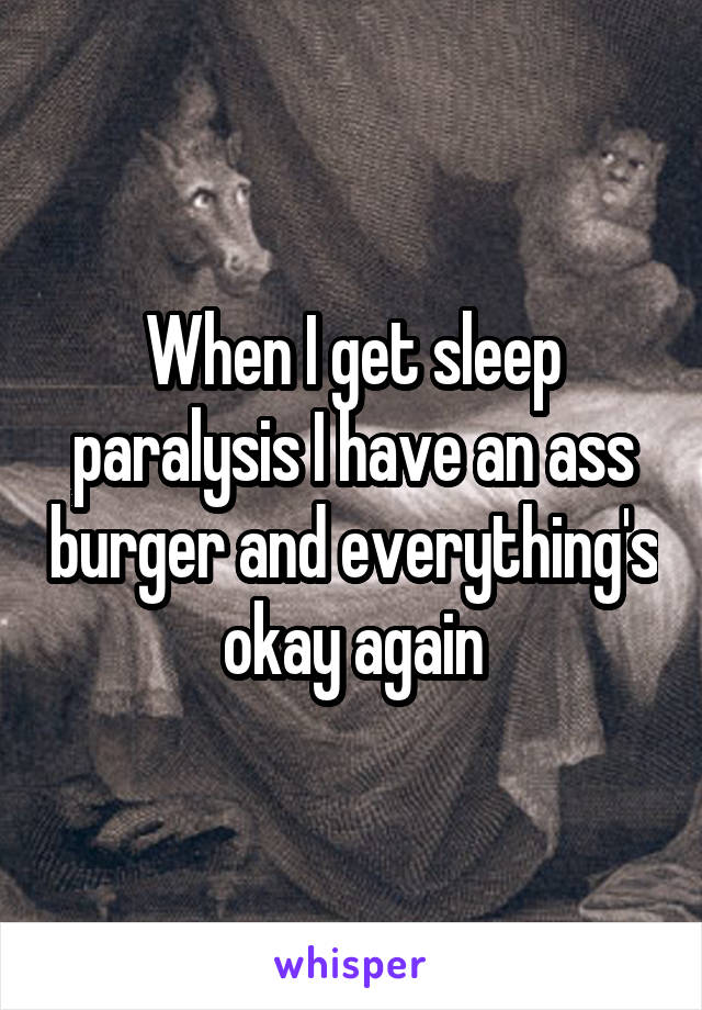 When I get sleep paralysis I have an ass burger and everything's okay again