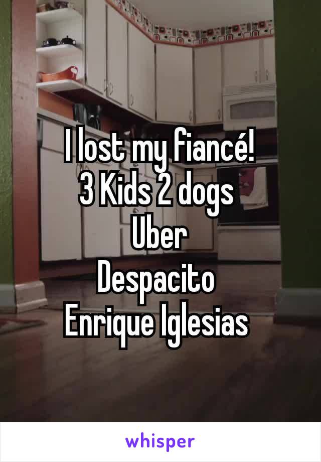 I lost my fiancé!
3 Kids 2 dogs 
Uber
Despacito 
Enrique Iglesias 