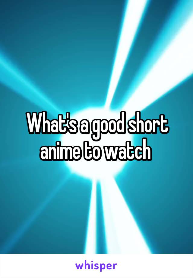 What's a good short anime to watch 