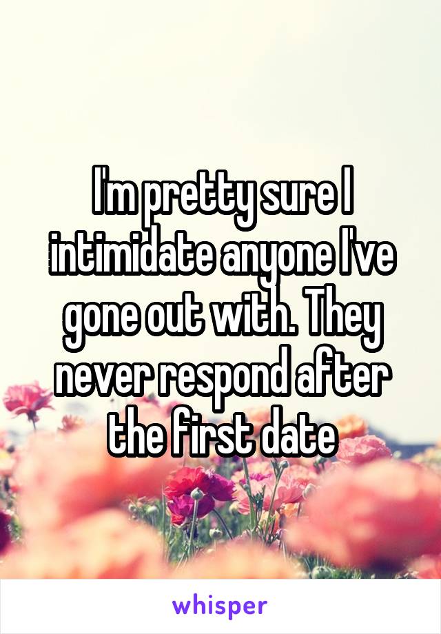 I'm pretty sure I intimidate anyone I've gone out with. They never respond after the first date