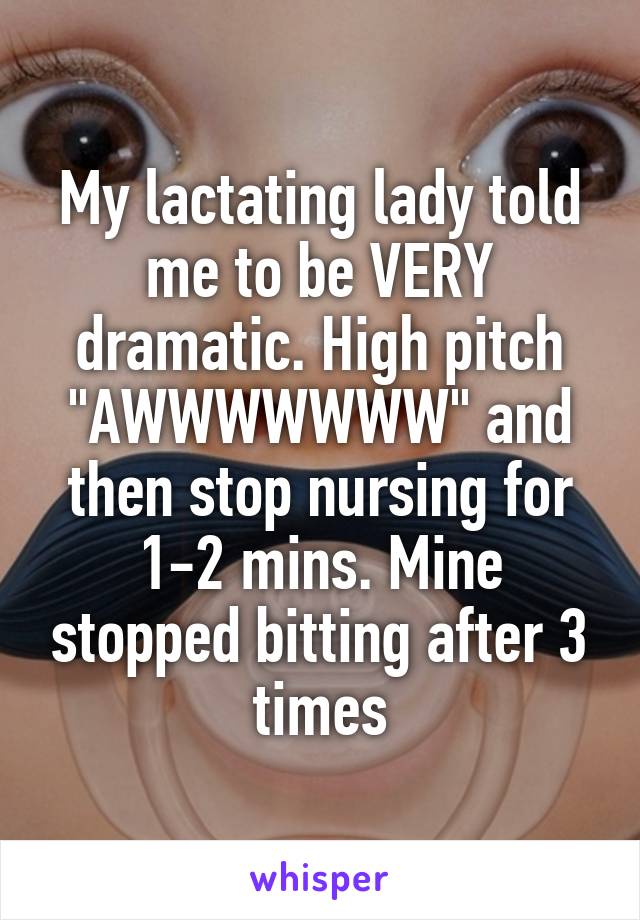 My lactating lady told me to be VERY dramatic. High pitch "AWWWWWWW" and then stop nursing for 1-2 mins. Mine stopped bitting after 3 times