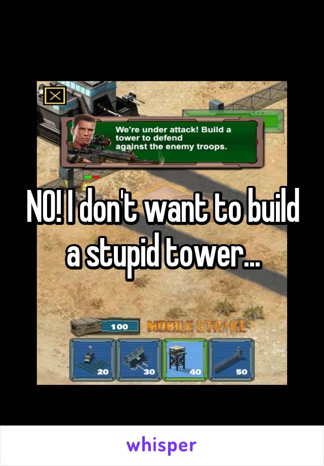 NO! I don't want to build a stupid tower...