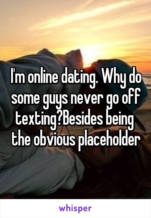 I'm online dating. Why do some guys never go off texting?Besides being  the obvious placeholder