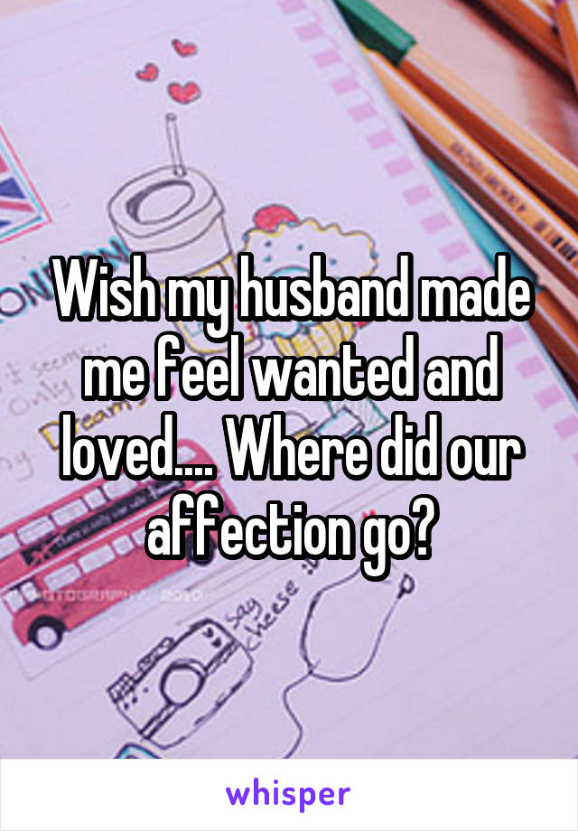 Wish my husband made me feel wanted and loved.... Where did our affection go?