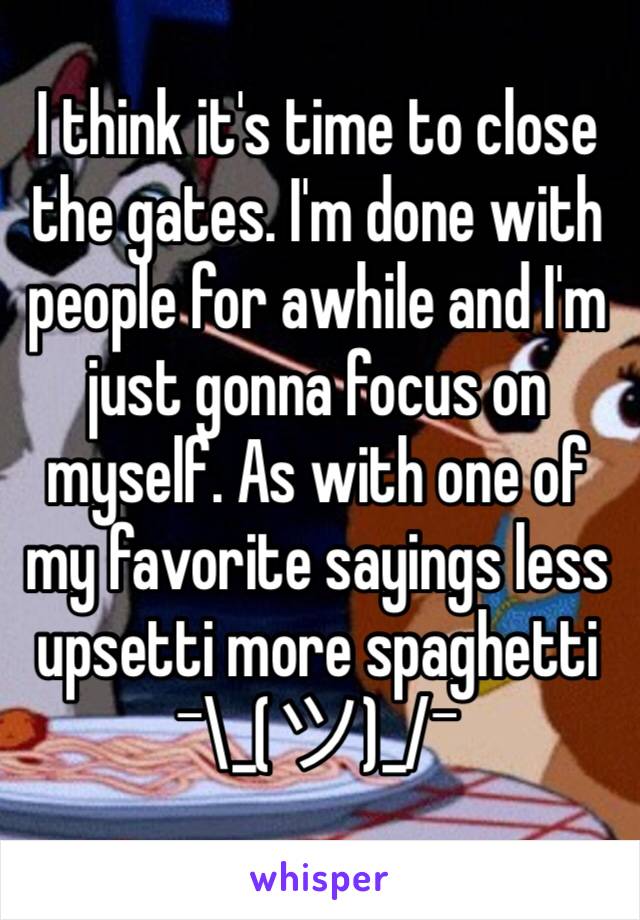 I think it's time to close the gates. I'm done with people for awhile and I'm just gonna focus on myself. As with one of my favorite sayings less upsetti more spaghetti ¯\_(ツ)_/¯