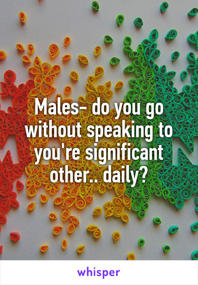 Males- do you go without speaking to you're significant other.. daily?