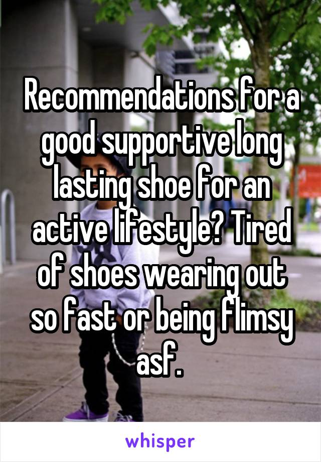 Recommendations for a good supportive long lasting shoe for an active lifestyle? Tired of shoes wearing out so fast or being flimsy asf. 