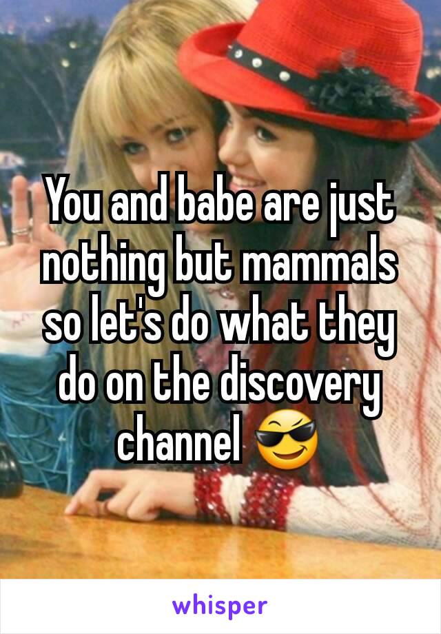 You and babe are just nothing but mammals so let's do what they do on the discovery channel 😎