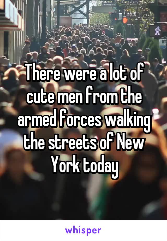 There were a lot of cute men from the armed forces walking the streets of New York today