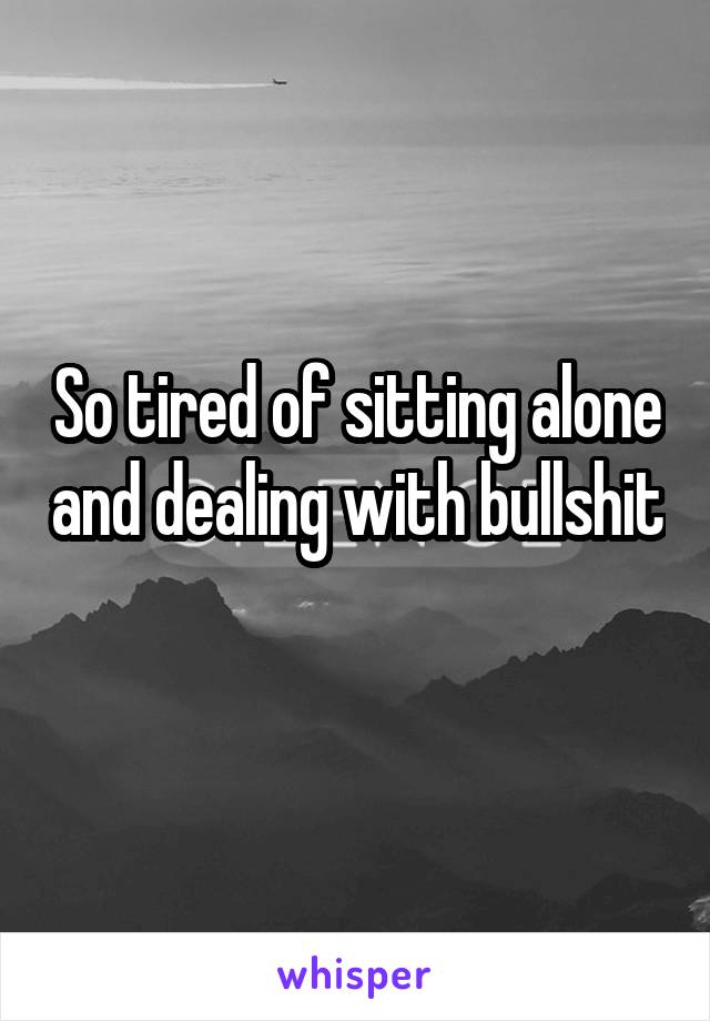 So tired of sitting alone and dealing with bullshit 