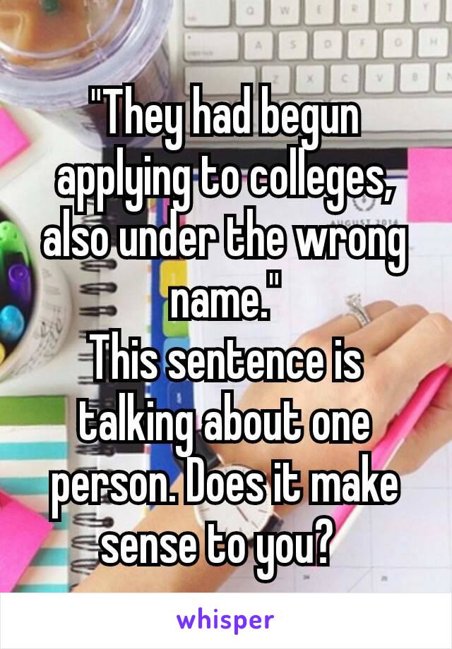 "They had begun applying to colleges, also under the wrong name."
This sentence is talking about one person. Does it make sense to you? 