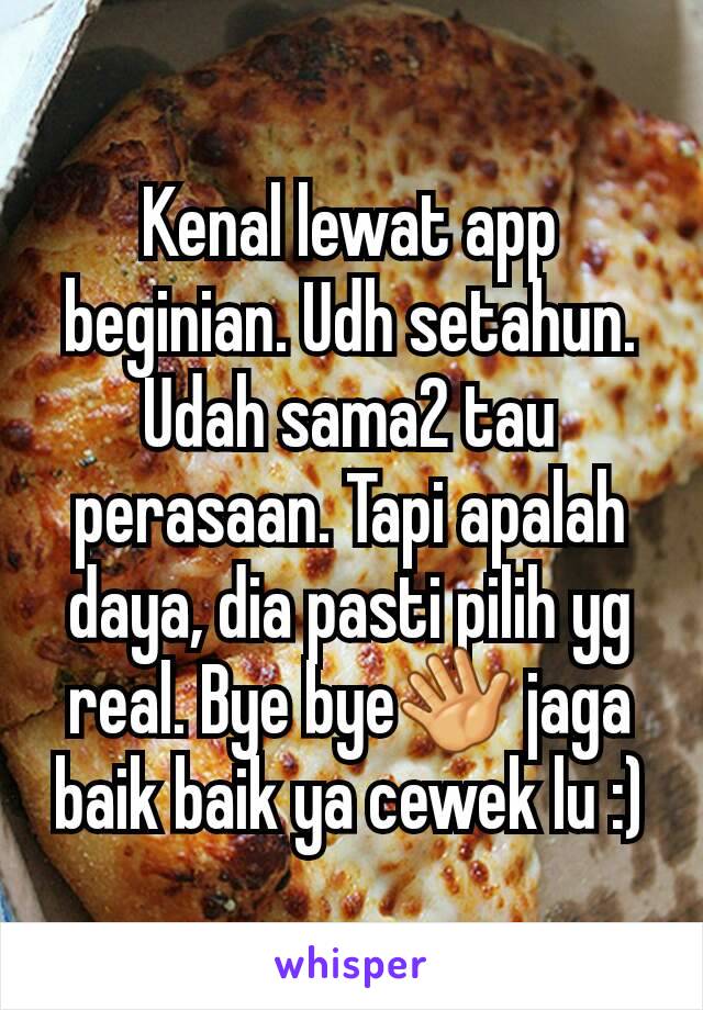 Kenal lewat app beginian. Udh setahun. Udah sama2 tau perasaan. Tapi apalah daya, dia pasti pilih yg real. Bye bye👋 jaga baik baik ya cewek lu :)