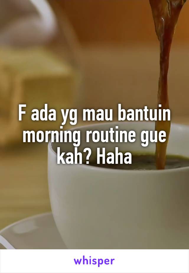 F ada yg mau bantuin morning routine gue kah? Haha