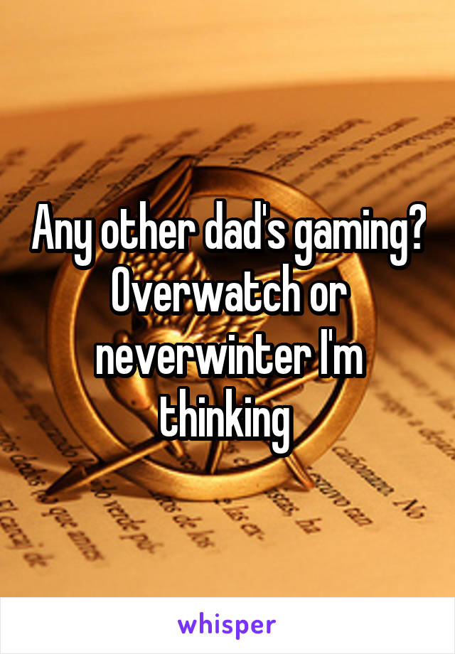 Any other dad's gaming? Overwatch or neverwinter I'm thinking 