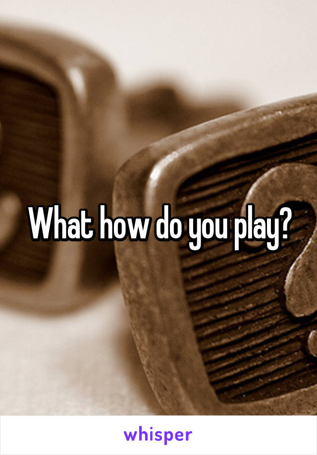 What how do you play?